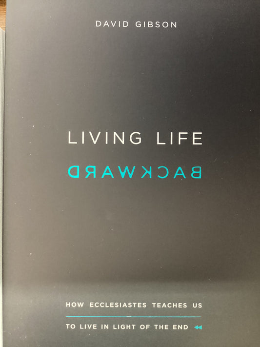 Living Life Backward - How Eccleiastes teaches us to live in light of the end  by David Gibson