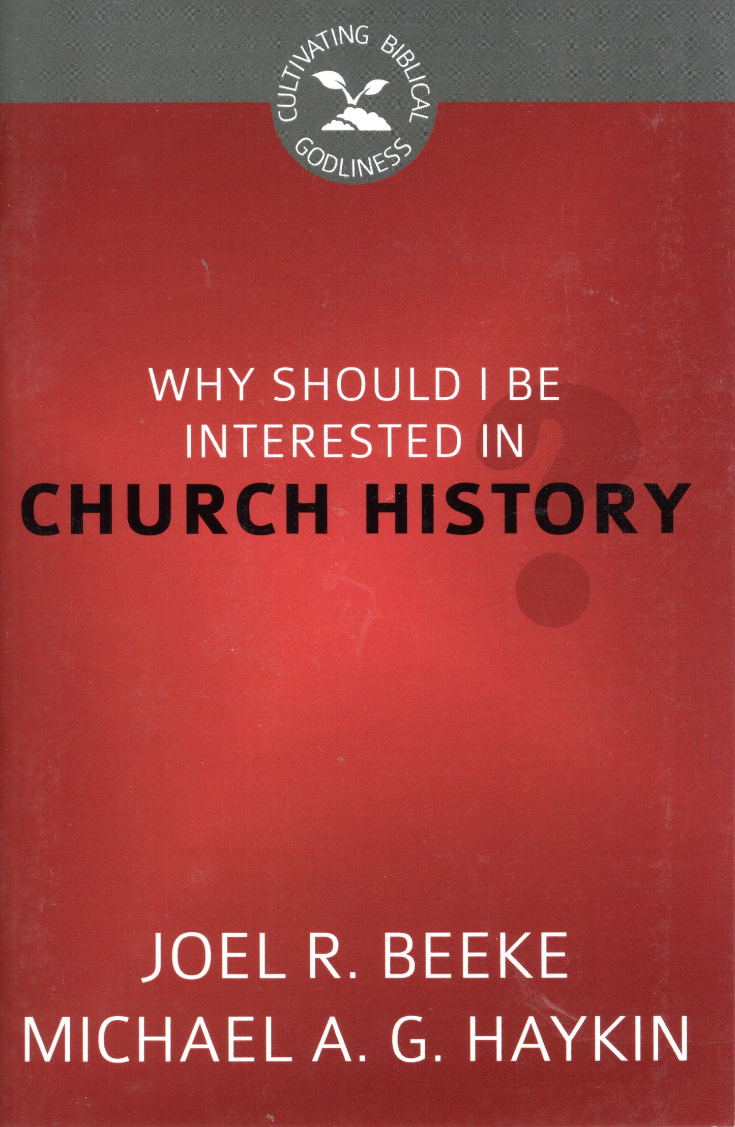 Why Should I Be Interested In Church history? by Joel R. Beeke & Michael A. G. Haykin