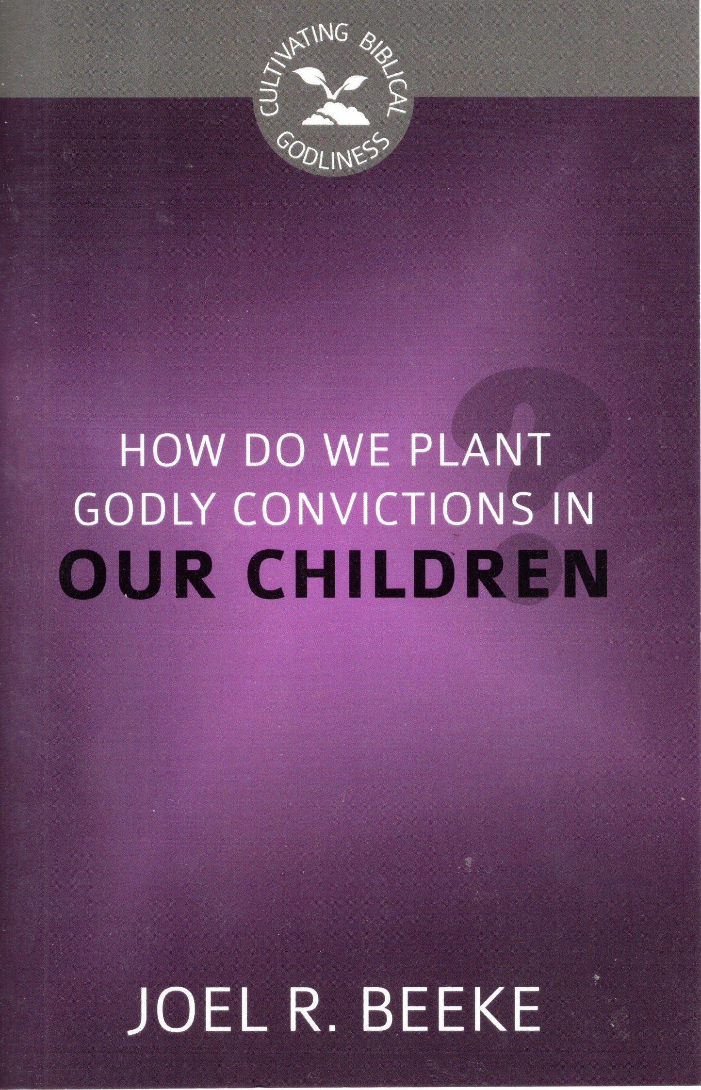 How Do We Plant Godly Convictions In Our Children? by Joel R. Beeke