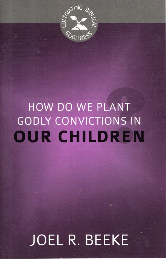 How Do We Plant Godly Convictions In Our Children? by Joel R. Beeke