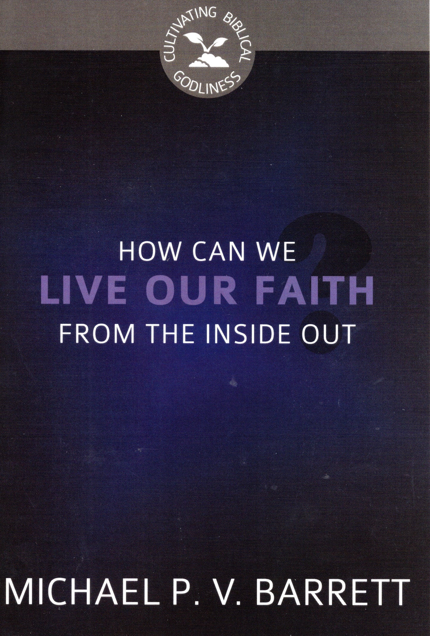 How can we live our faith from the inside out by Micheal P. V. Barret